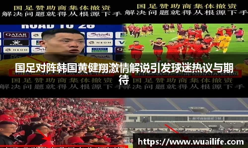 国足对阵韩国黄健翔激情解说引发球迷热议与期待
